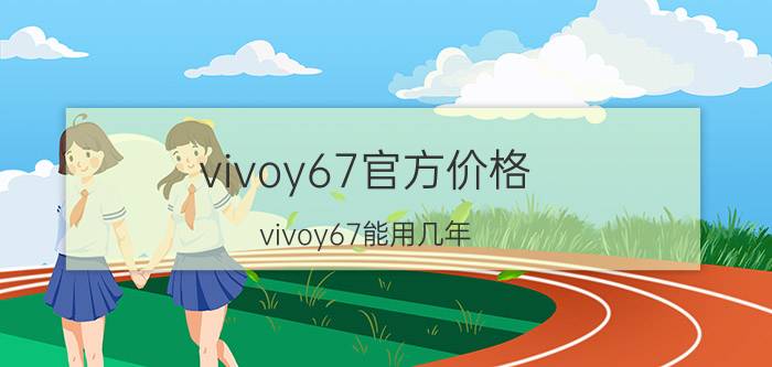 vivoy67官方价格 vivoy67能用几年？